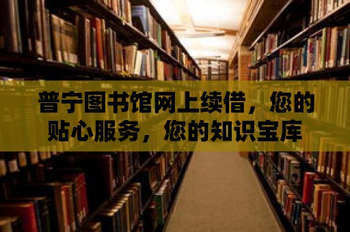 普寧圖書館網上續借，您的貼心服務，您的知識寶庫