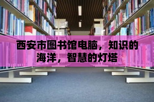 西安市圖書館電腦，知識的海洋，智慧的燈塔