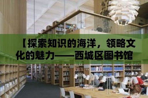 【探索知識的海洋，領略文化的魅力——西城區圖書館】