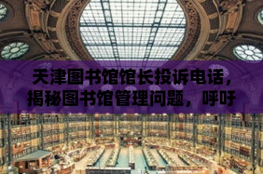 天津圖書館館長投訴電話，揭秘圖書館管理問題，呼吁公眾關注與參與