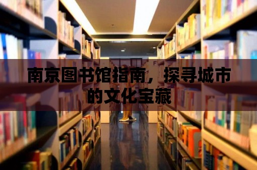 南京圖書館指南，探尋城市的文化寶藏