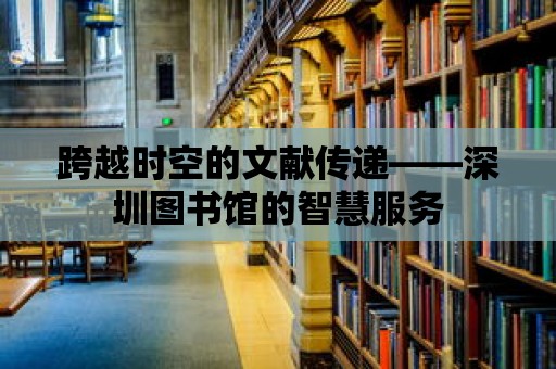 跨越時空的文獻傳遞——深圳圖書館的智慧服務