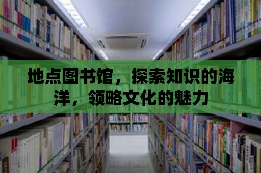 地點圖書館，探索知識的海洋，領略文化的魅力