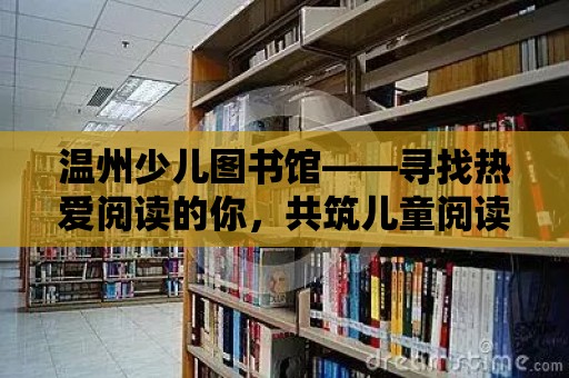 溫州少兒圖書館——尋找熱愛閱讀的你，共筑兒童閱讀天堂！