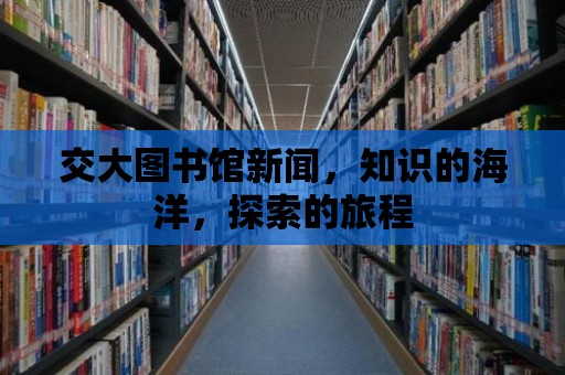 交大圖書館新聞，知識(shí)的海洋，探索的旅程