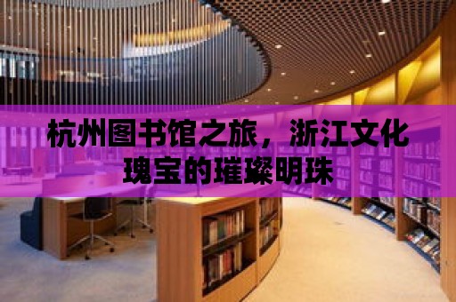 杭州圖書館之旅，浙江文化瑰寶的璀璨明珠