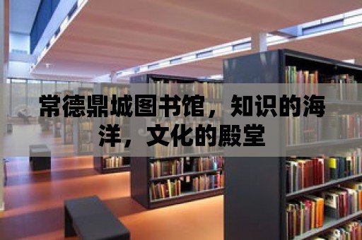 常德鼎城圖書館，知識的海洋，文化的殿堂