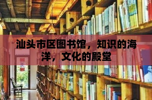 汕頭市區圖書館，知識的海洋，文化的殿堂