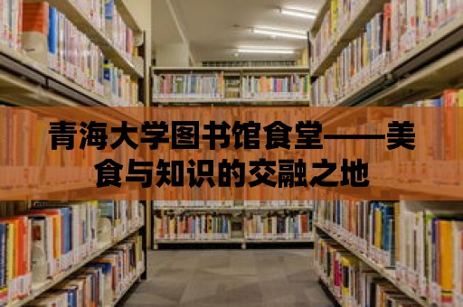 青海大學圖書館食堂——美食與知識的交融之地