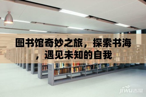 圖書館奇妙之旅，探索書海，遇見未知的自我