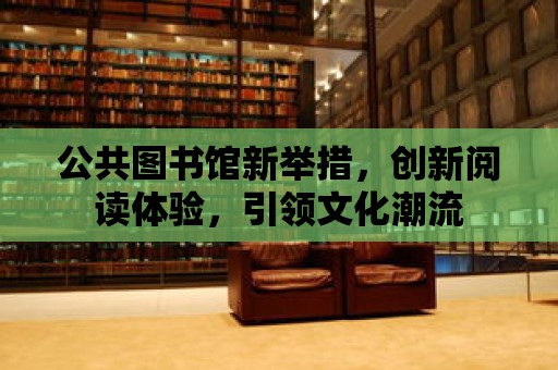 公共圖書館新舉措，創(chuàng)新閱讀體驗(yàn)，引領(lǐng)文化潮流