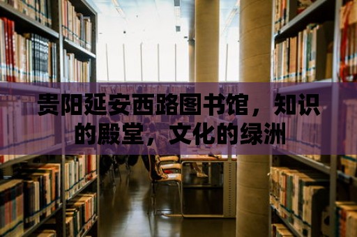 貴陽延安西路圖書館，知識的殿堂，文化的綠洲