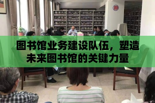 圖書館業務建設隊伍，塑造未來圖書館的關鍵力量