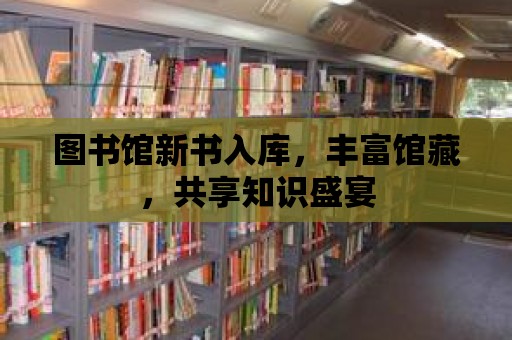 圖書館新書入庫，豐富館藏，共享知識盛宴