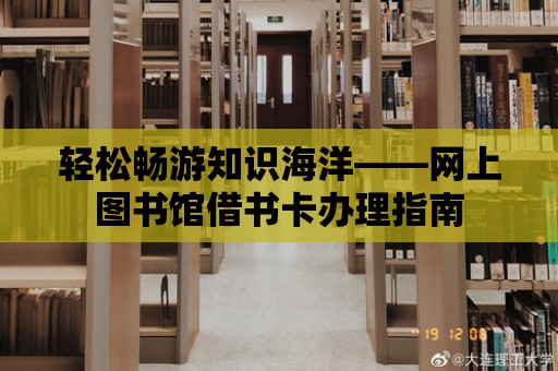 輕松暢游知識海洋——網上圖書館借書卡辦理指南