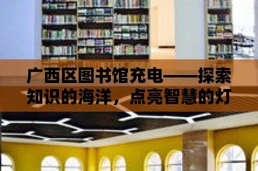 廣西區圖書館充電——探索知識的海洋，點亮智慧的燈塔