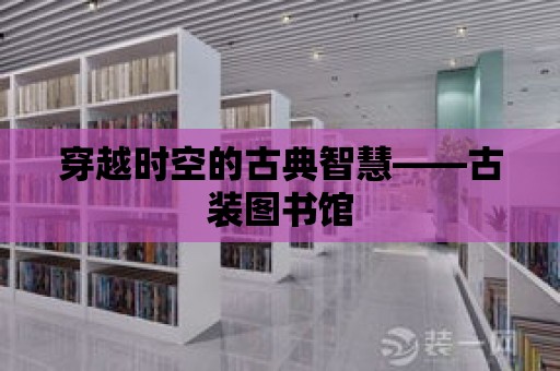 穿越時空的古典智慧——古裝圖書館