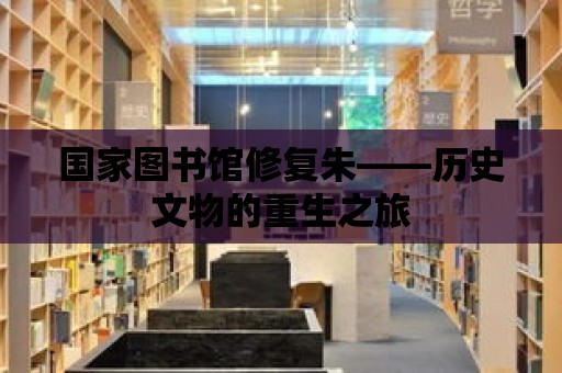 國家圖書館修復(fù)朱——?dú)v史文物的重生之旅