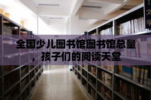 全國少兒圖書館圖書館總量，孩子們的閱讀天堂