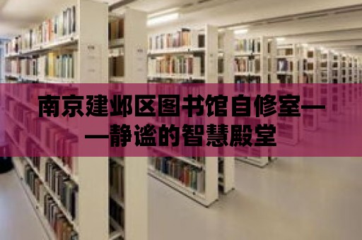 南京建鄴區圖書館自修室——靜謐的智慧殿堂