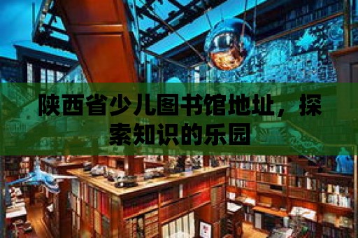 陜西省少兒圖書館地址，探索知識的樂園