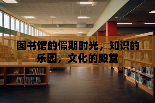 圖書館的假期時光，知識的樂園，文化的殿堂