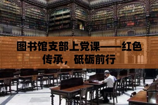 圖書館支部上黨課——紅色傳承，砥礪前行