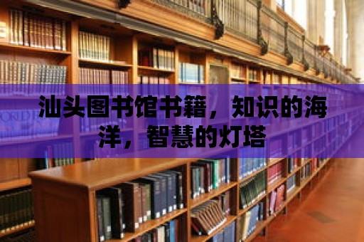 汕頭圖書館書籍，知識的海洋，智慧的燈塔