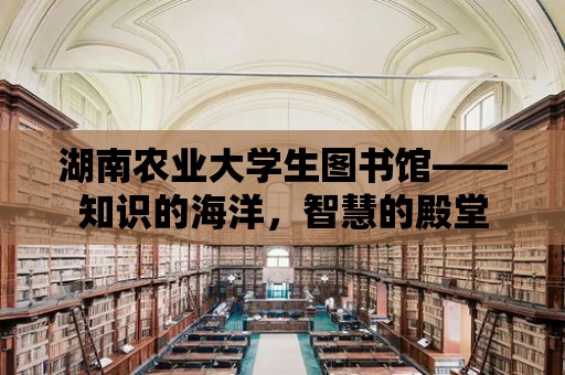 湖南農業大學生圖書館——知識的海洋，智慧的殿堂