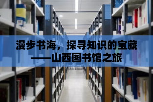 漫步書海，探尋知識的寶藏——山西圖書館之旅