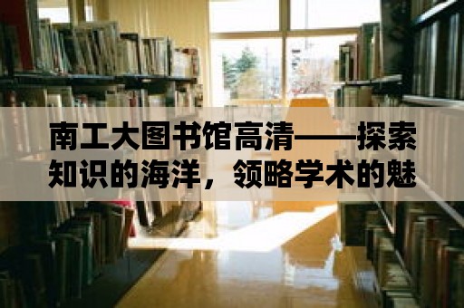 南工大圖書館高清——探索知識的海洋，領略學術的魅力