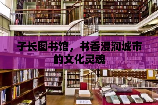 子長圖書館，書香浸潤城市的文化靈魂