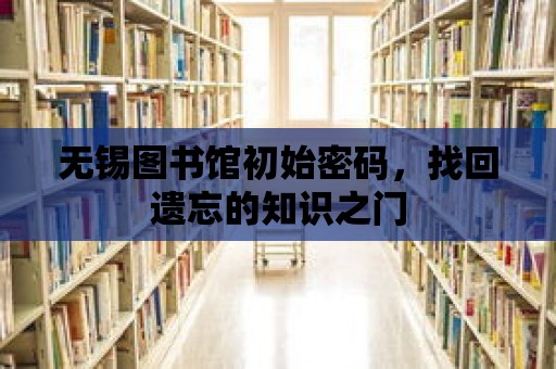 無錫圖書館初始密碼，找回遺忘的知識之門