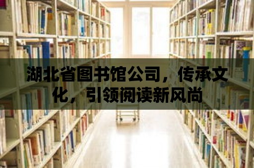 湖北省圖書館公司，傳承文化，引領閱讀新風尚