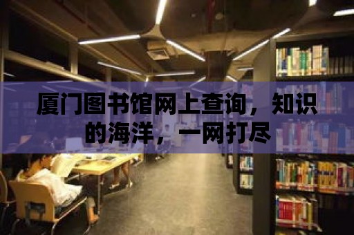 廈門圖書館網上查詢，知識的海洋，一網打盡