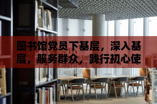 圖書館黨員下基層，深入基層，服務群眾，踐行初心使命