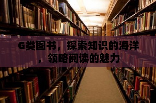 G類圖書(shū)，探索知識(shí)的海洋，領(lǐng)略閱讀的魅力