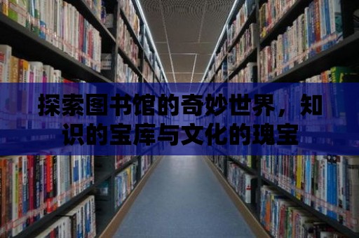 探索圖書館的奇妙世界，知識的寶庫與文化的瑰寶