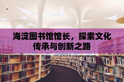 海淀圖書館館長，探索文化傳承與創(chuàng)新之路