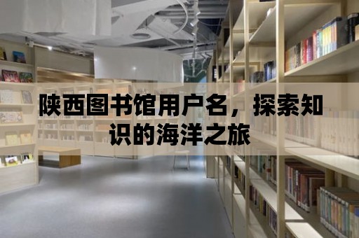 陜西圖書館用戶名，探索知識的海洋之旅