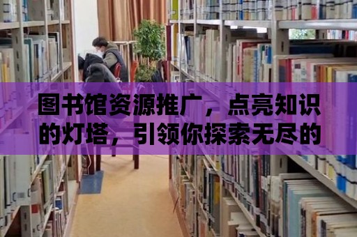 圖書館資源推廣，點(diǎn)亮知識(shí)的燈塔，引領(lǐng)你探索無(wú)盡的知識(shí)海洋