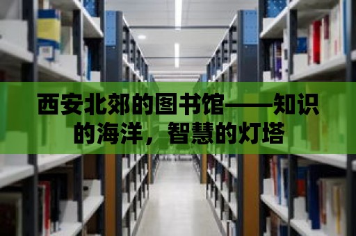 西安北郊的圖書館——知識的海洋，智慧的燈塔