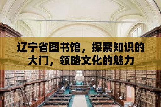 遼寧省圖書館，探索知識的大門，領略文化的魅力