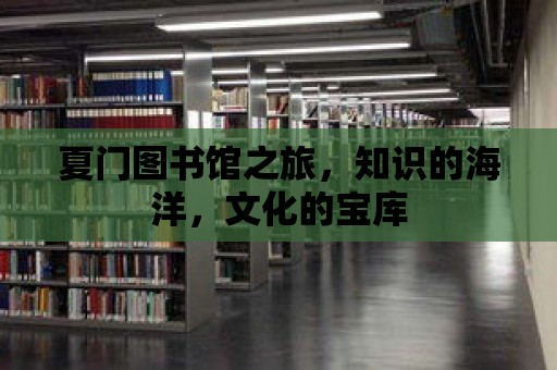 夏門(mén)圖書(shū)館之旅，知識(shí)的海洋，文化的寶庫(kù)