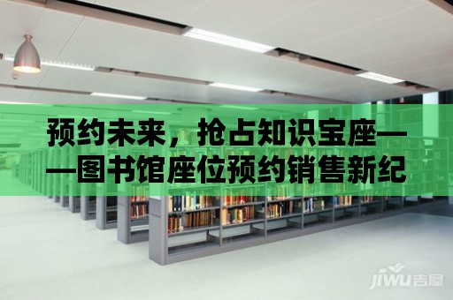 預約未來，搶占知識寶座——圖書館座位預約銷售新紀元