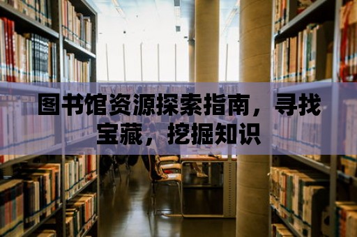 圖書館資源探索指南，尋找寶藏，挖掘知識(shí)