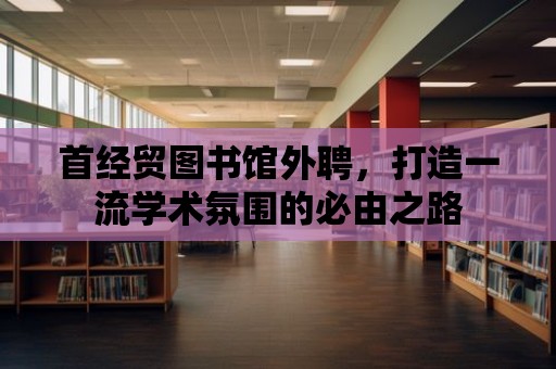 首經貿圖書館外聘，打造一流學術氛圍的必由之路