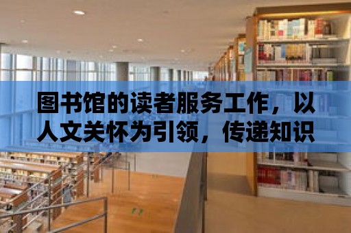 圖書館的讀者服務工作，以人文關懷為引領，傳遞知識的溫暖