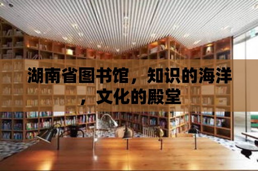 湖南省圖書館，知識的海洋，文化的殿堂