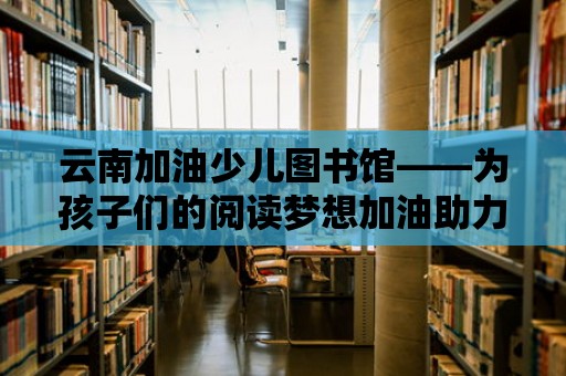 云南加油少兒圖書(shū)館——為孩子們的閱讀夢(mèng)想加油助力